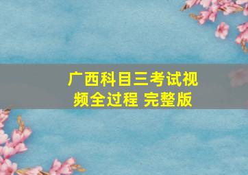 广西科目三考试视频全过程 完整版